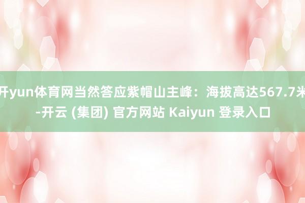 开yun体育网当然答应紫帽山主峰：海拔高达567.7米-开云 (集团) 官方网站 Kaiyun 登录入口