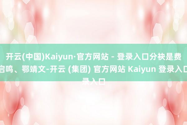开云(中国)Kaiyun·官方网站 - 登录入口分袂是费启鸣、鄂靖文-开云 (集团) 官方网站 Kaiyun 登录入口