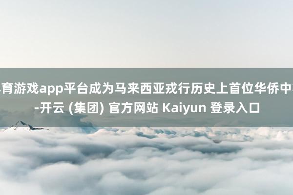 体育游戏app平台成为马来西亚戎行历史上首位华侨中将-开云 (集团) 官方网站 Kaiyun 登录入口