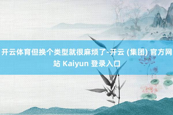 开云体育但换个类型就很麻烦了-开云 (集团) 官方网站 Kaiyun 登录入口