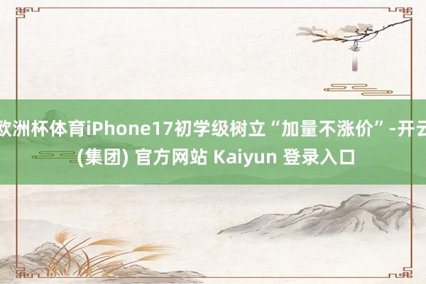 欧洲杯体育iPhone17初学级树立“加量不涨价”-开云 (集团) 官方网站 Kaiyun 登录入口