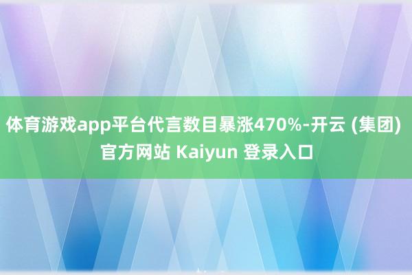 体育游戏app平台代言数目暴涨470%-开云 (集团) 官方网站 Kaiyun 登录入口