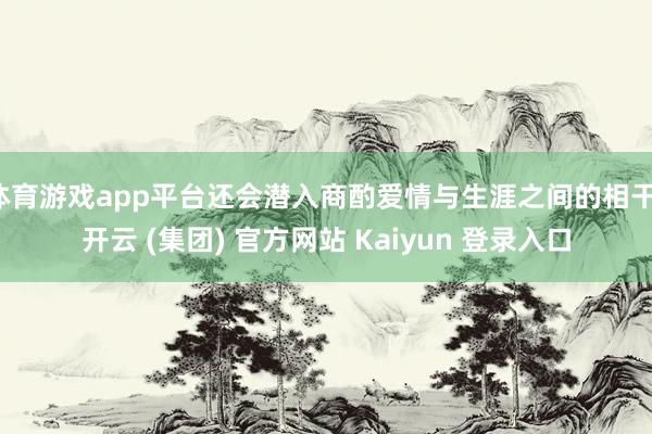 体育游戏app平台还会潜入商酌爱情与生涯之间的相干-开云 (集团) 官方网站 Kaiyun 登录入口