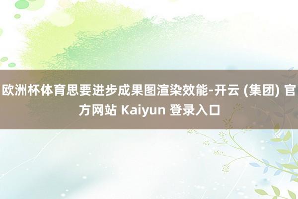 欧洲杯体育思要进步成果图渲染效能-开云 (集团) 官方网站 Kaiyun 登录入口