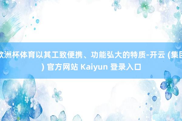 欧洲杯体育以其工致便携、功能弘大的特质-开云 (集团) 官方网站 Kaiyun 登录入口