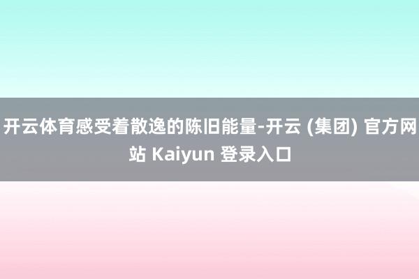 开云体育感受着散逸的陈旧能量-开云 (集团) 官方网站 Kaiyun 登录入口