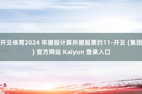 开云体育2024 年握股计算所握股票约11-开云 (集团) 官方网站 Kaiyun 登录入口