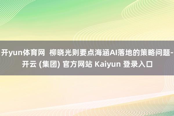 开yun体育网  柳晓光则要点海涵AI落地的策略问题-开云 (集团) 官方网站 Kaiyun 登录入口