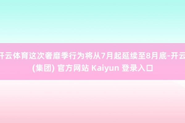 开云体育这次奢靡季行为将从7月起延续至8月底-开云 (集团) 官方网站 Kaiyun 登录入口