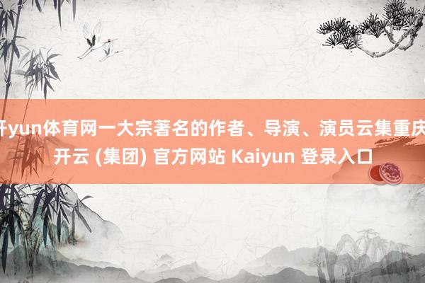开yun体育网一大宗著名的作者、导演、演员云集重庆-开云 (集团) 官方网站 Kaiyun 登录入口