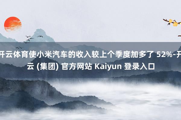 开云体育使小米汽车的收入较上个季度加多了 52%-开云 (集团) 官方网站 Kaiyun 登录入口