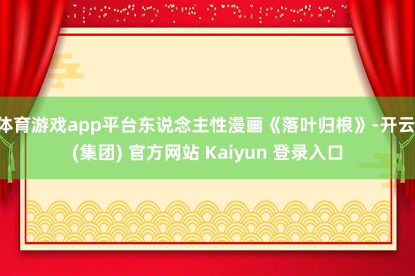 体育游戏app平台东说念主性漫画《落叶归根》-开云 (集团) 官方网站 Kaiyun 登录入口