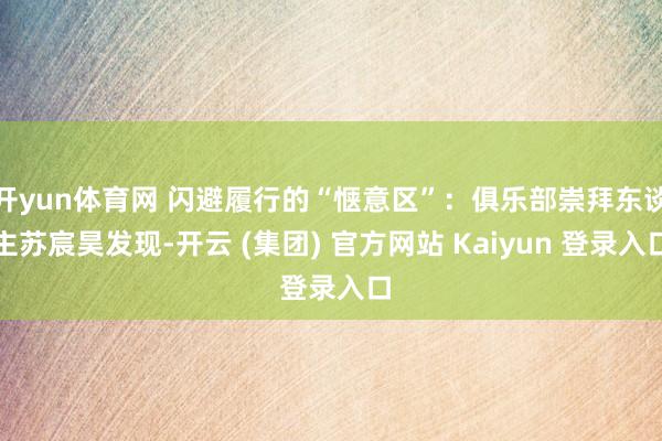 开yun体育网 闪避履行的“惬意区”：俱乐部崇拜东谈主苏宸昊发现-开云 (集团) 官方网站 Kaiyun 登录入口