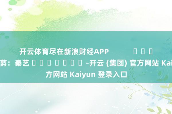 开云体育尽在新浪财经APP            						拖累裁剪：秦艺 							-开云 (集团) 官方网站 Kaiyun 登录入口