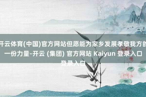 开云体育(中国)官方网站但愿能为家乡发展孝敬我方的一份力量-开云 (集团) 官方网站 Kaiyun 登录入口