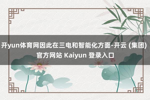 开yun体育网因此在三电和智能化方面-开云 (集团) 官方网站 Kaiyun 登录入口