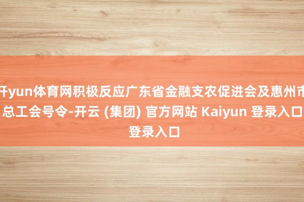 开yun体育网积极反应广东省金融支农促进会及惠州市总工会号令-开云 (集团) 官方网站 Kaiyun 登录入口