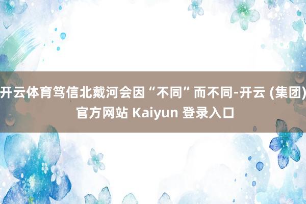开云体育笃信北戴河会因“不同”而不同-开云 (集团) 官方网站 Kaiyun 登录入口