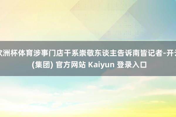 欧洲杯体育涉事门店干系崇敬东谈主告诉南皆记者-开云 (集团) 官方网站 Kaiyun 登录入口