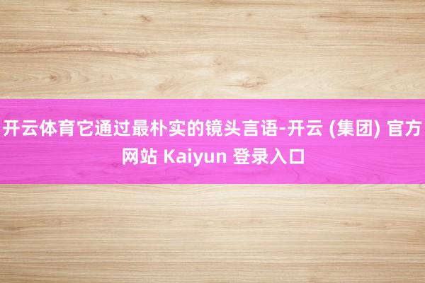开云体育它通过最朴实的镜头言语-开云 (集团) 官方网站 Kaiyun 登录入口