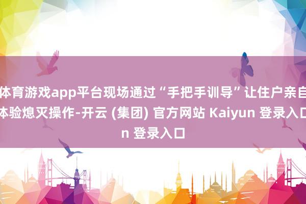 体育游戏app平台现场通过“手把手训导”让住户亲自体验熄灭操作-开云 (集团) 官方网站 Kaiyun 登录入口