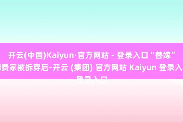 开云(中国)Kaiyun·官方网站 - 登录入口“替嫁”到费家被拆穿后-开云 (集团) 官方网站 Kaiyun 登录入口