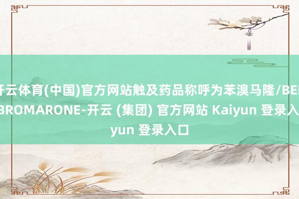 开云体育(中国)官方网站触及药品称呼为苯溴马隆/BENZBROMARONE-开云 (集团) 官方网站 Kaiyun 登录入口