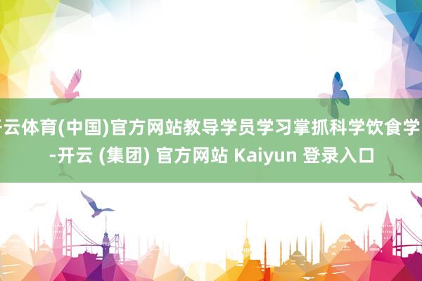 开云体育(中国)官方网站教导学员学习掌抓科学饮食学问-开云 (集团) 官方网站 Kaiyun 登录入口