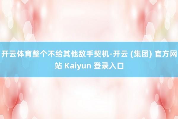 开云体育整个不给其他敌手契机-开云 (集团) 官方网站 Kaiyun 登录入口