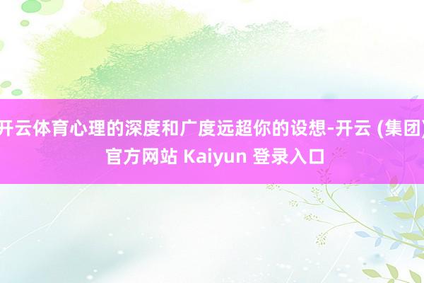 开云体育心理的深度和广度远超你的设想-开云 (集团) 官方网站 Kaiyun 登录入口