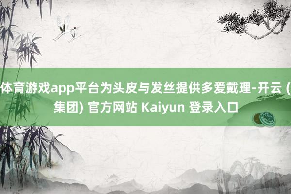 体育游戏app平台为头皮与发丝提供多爱戴理-开云 (集团) 官方网站 Kaiyun 登录入口