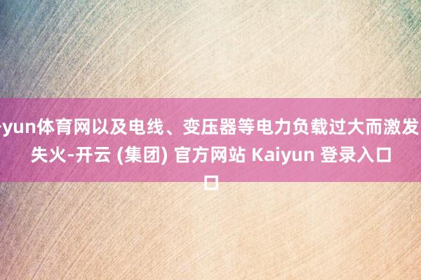 开yun体育网以及电线、变压器等电力负载过大而激发的失火-开云 (集团) 官方网站 Kaiyun 登录入口