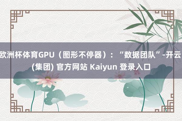 欧洲杯体育GPU（图形不停器）：“数据团队”-开云 (集团) 官方网站 Kaiyun 登录入口