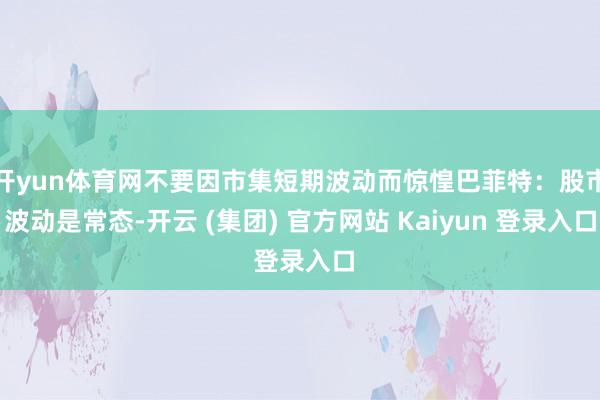 开yun体育网不要因市集短期波动而惊惶巴菲特：股市波动是常态-开云 (集团) 官方网站 Kaiyun 登录入口