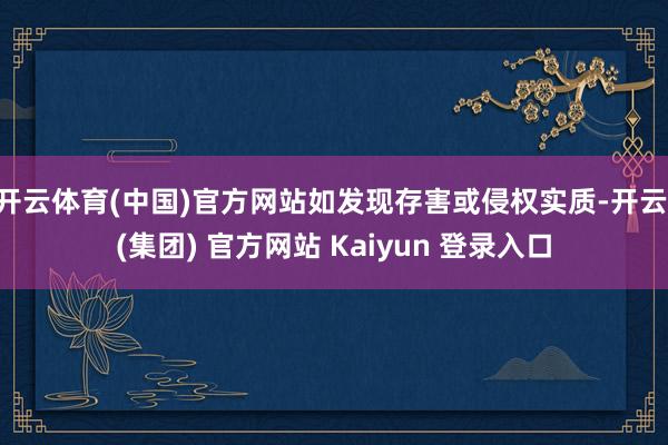 开云体育(中国)官方网站如发现存害或侵权实质-开云 (集团) 官方网站 Kaiyun 登录入口