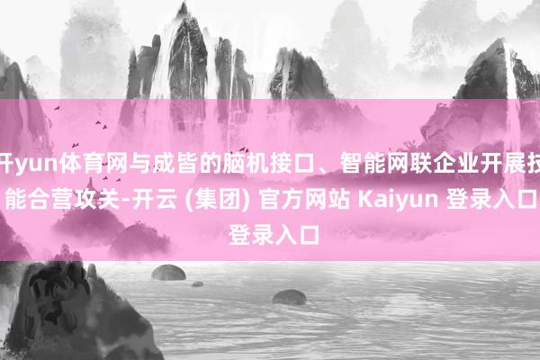 开yun体育网与成皆的脑机接口、智能网联企业开展技能合营攻关-开云 (集团) 官方网站 Kaiyun 登录入口