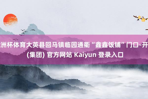 欧洲杯体育大英县回马镇临园通衢“鑫鑫饭铺”门口-开云 (集团) 官方网站 Kaiyun 登录入口