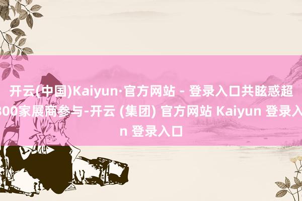开云(中国)Kaiyun·官方网站 - 登录入口共眩惑超1800家展商参与-开云 (集团) 官方网站 Kaiyun 登录入口