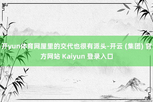 开yun体育网屋里的交代也很有派头-开云 (集团) 官方网站 Kaiyun 登录入口