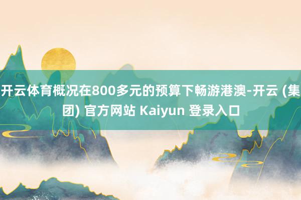 开云体育概况在800多元的预算下畅游港澳-开云 (集团) 官方网站 Kaiyun 登录入口