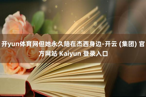 开yun体育网但她永久陪在杰西身边-开云 (集团) 官方网站 Kaiyun 登录入口