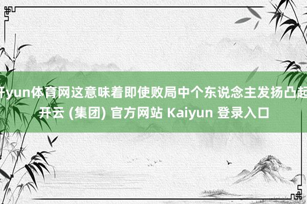 开yun体育网这意味着即使败局中个东说念主发扬凸起-开云 (集团) 官方网站 Kaiyun 登录入口