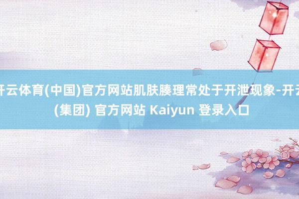 开云体育(中国)官方网站肌肤腠理常处于开泄现象-开云 (集团) 官方网站 Kaiyun 登录入口