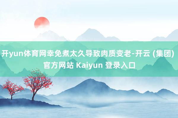 开yun体育网幸免煮太久导致肉质变老-开云 (集团) 官方网站 Kaiyun 登录入口