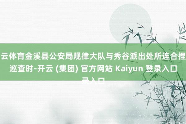 开云体育金溪县公安局规律大队与秀谷派出处所连合捏勤巡查时-开云 (集团) 官方网站 Kaiyun 登录入口