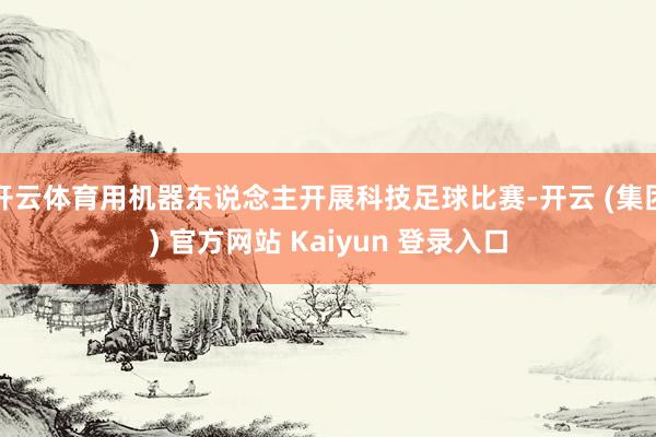 开云体育用机器东说念主开展科技足球比赛-开云 (集团) 官方网站 Kaiyun 登录入口