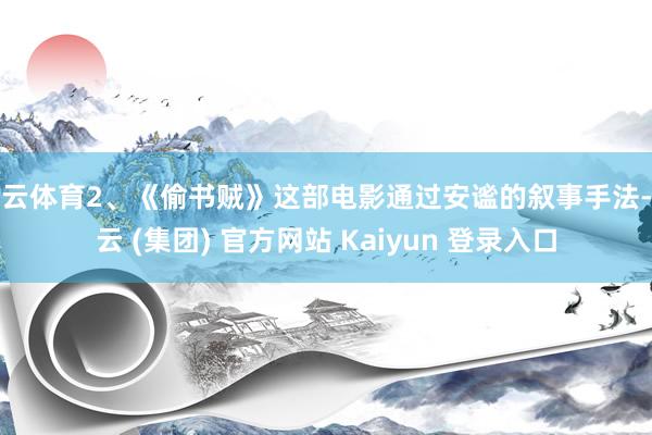 开云体育2、《偷书贼》这部电影通过安谧的叙事手法-开云 (集团) 官方网站 Kaiyun 登录入口