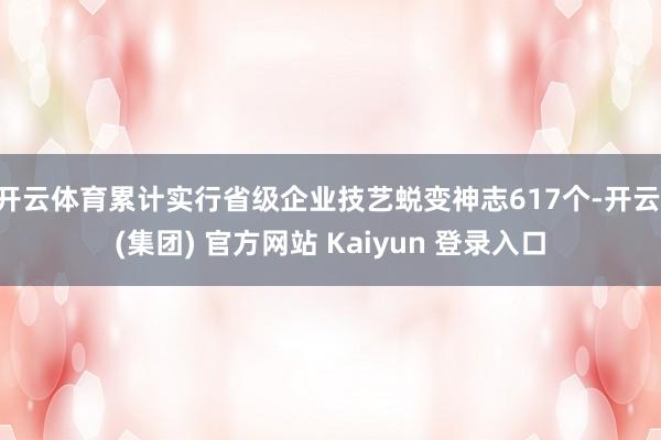 开云体育累计实行省级企业技艺蜕变神志617个-开云 (集团) 官方网站 Kaiyun 登录入口