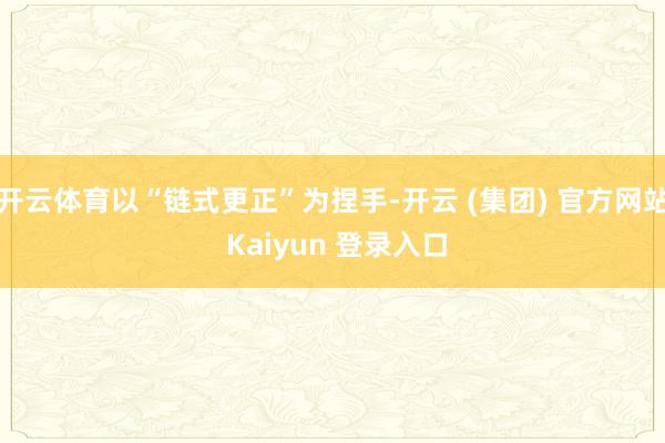 开云体育以“链式更正”为捏手-开云 (集团) 官方网站 Kaiyun 登录入口