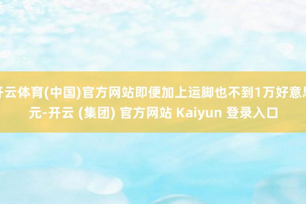 开云体育(中国)官方网站即便加上运脚也不到1万好意思元-开云 (集团) 官方网站 Kaiyun 登录入口